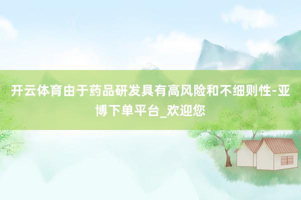 开云体育由于药品研发具有高风险和不细则性-亚博下单平台_欢迎您