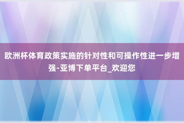 欧洲杯体育政策实施的针对性和可操作性进一步增强-亚博下单平台_欢迎您