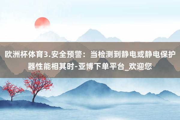 欧洲杯体育3.安全预警：当检测到静电或静电保护器性能相其时-亚博下单平台_欢迎您