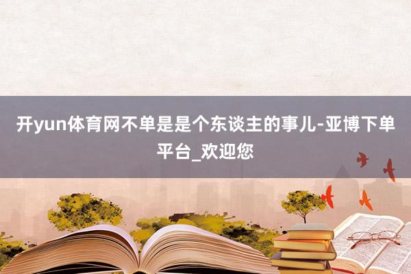 开yun体育网不单是是个东谈主的事儿-亚博下单平台_欢迎您