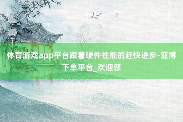 体育游戏app平台跟着硬件性能的赶快进步-亚博下单平台_欢迎您