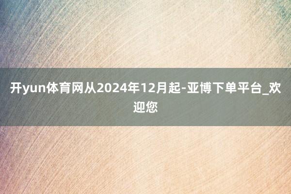开yun体育网从2024年12月起-亚博下单平台_欢迎您