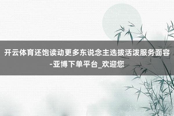 开云体育还饱读动更多东说念主选拔活泼服务面容-亚博下单平台_欢迎您
