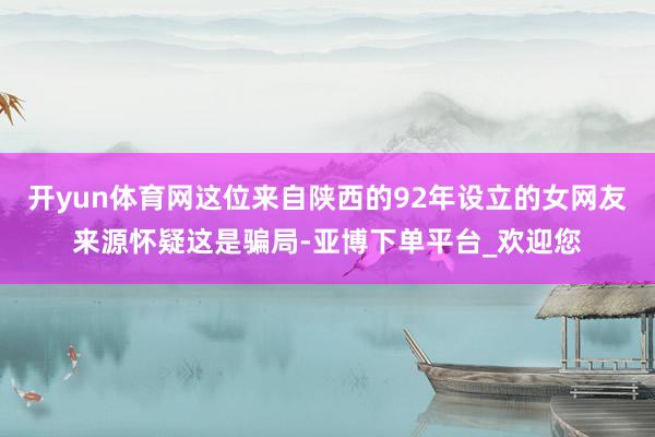 开yun体育网这位来自陕西的92年设立的女网友来源怀疑这是骗局-亚博下单平台_欢迎您