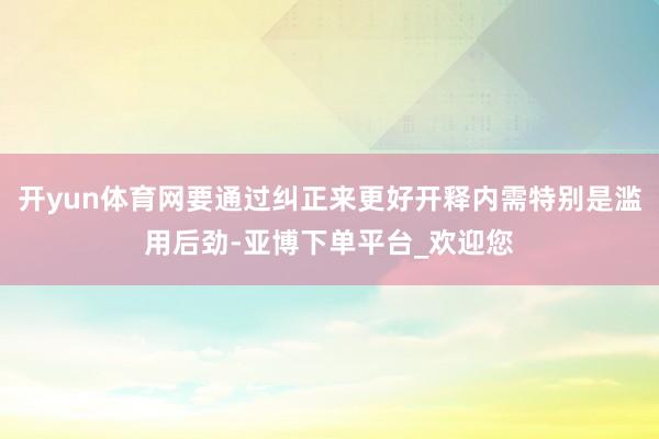 开yun体育网要通过纠正来更好开释内需特别是滥用后劲-亚博下单平台_欢迎您
