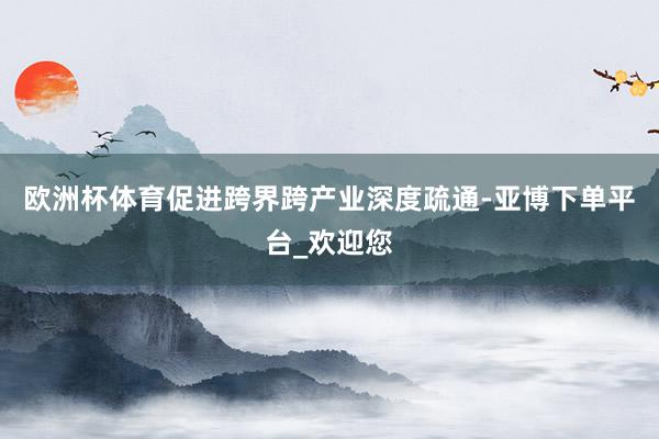 欧洲杯体育促进跨界跨产业深度疏通-亚博下单平台_欢迎您