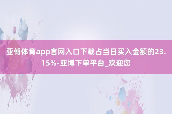 亚傅体育app官网入口下载占当日买入金额的23.15%-亚博下单平台_欢迎您