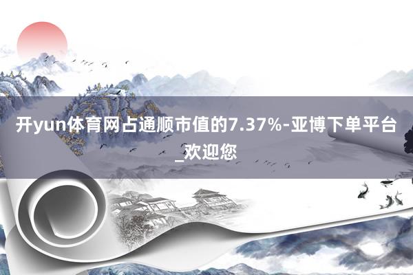 开yun体育网占通顺市值的7.37%-亚博下单平台_欢迎您