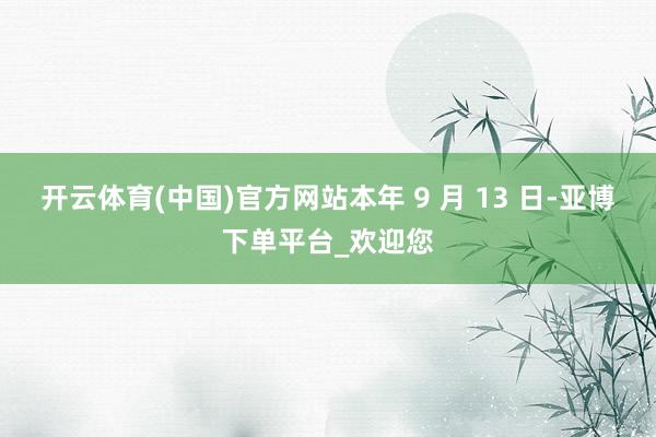 开云体育(中国)官方网站本年 9 月 13 日-亚博下单平台_欢迎您