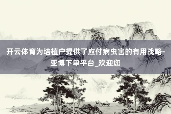 开云体育为培植户提供了应付病虫害的有用战略-亚博下单平台_欢迎您
