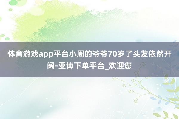 体育游戏app平台小周的爷爷70岁了头发依然开阔-亚博下单平台_欢迎您