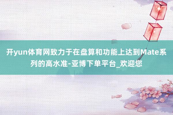 开yun体育网致力于在盘算和功能上达到Mate系列的高水准-亚博下单平台_欢迎您