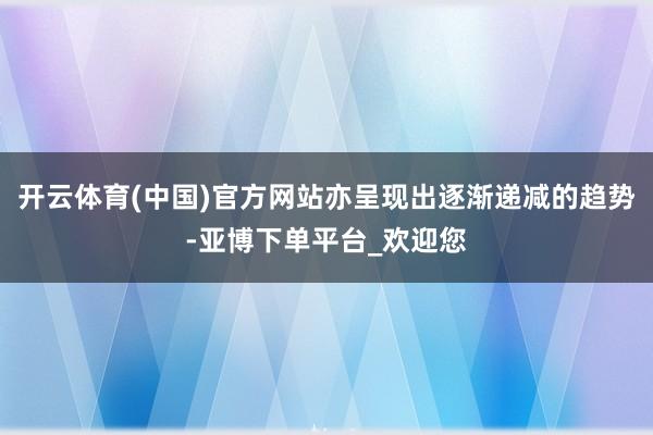 开云体育(中国)官方网站亦呈现出逐渐递减的趋势-亚博下单平台_欢迎您
