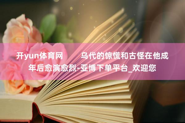 开yun体育网        乌代的惊慌和古怪在他成年后愈演愈烈-亚博下单平台_欢迎您