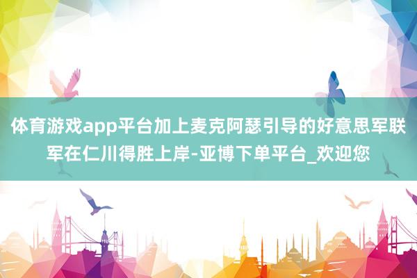 体育游戏app平台加上麦克阿瑟引导的好意思军联军在仁川得胜上岸-亚博下单平台_欢迎您