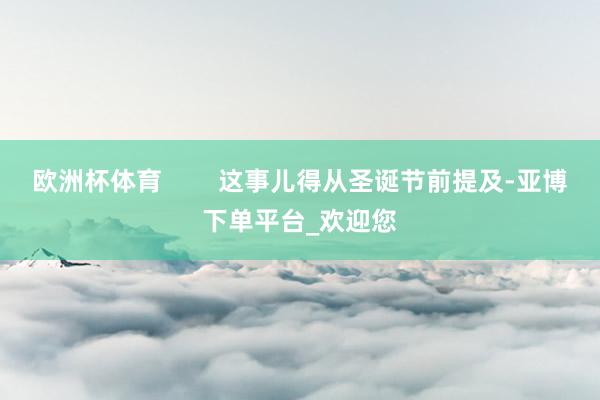 欧洲杯体育        这事儿得从圣诞节前提及-亚博下单平台_欢迎您