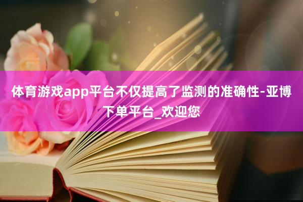 体育游戏app平台不仅提高了监测的准确性-亚博下单平台_欢迎您