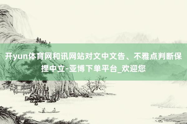 开yun体育网和讯网站对文中文告、不雅点判断保捏中立-亚博下单平台_欢迎您