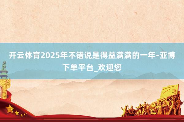 开云体育2025年不错说是得益满满的一年-亚博下单平台_欢迎您