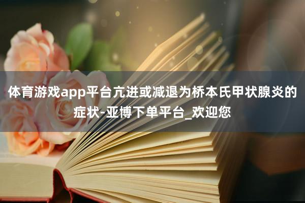 体育游戏app平台亢进或减退为桥本氏甲状腺炎的症状-亚博下单平台_欢迎您