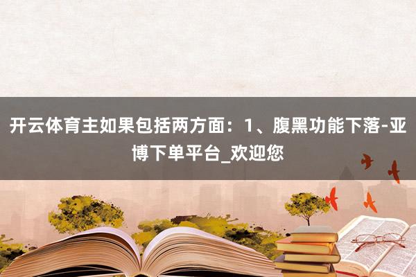 开云体育主如果包括两方面：1、腹黑功能下落-亚博下单平台_欢迎您