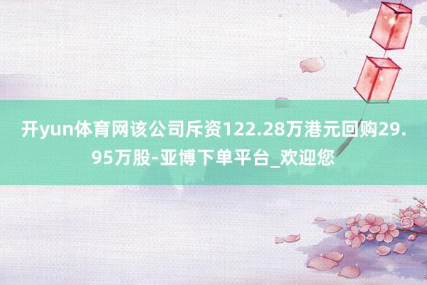 开yun体育网该公司斥资122.28万港元回购29.95万股-亚博下单平台_欢迎您