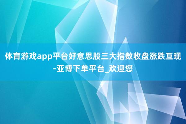 体育游戏app平台好意思股三大指数收盘涨跌互现-亚博下单平台_欢迎您