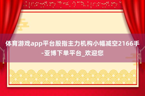 体育游戏app平台股指主力机构小幅减空2166手-亚博下单平台_欢迎您