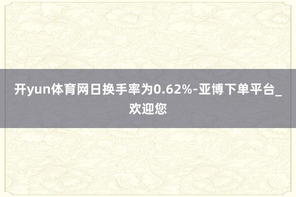 开yun体育网日换手率为0.62%-亚博下单平台_欢迎您
