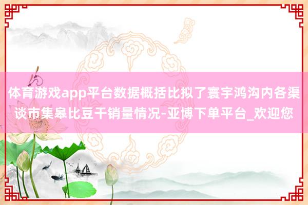 体育游戏app平台数据概括比拟了寰宇鸿沟内各渠谈市集皋比豆干销量情况-亚博下单平台_欢迎您