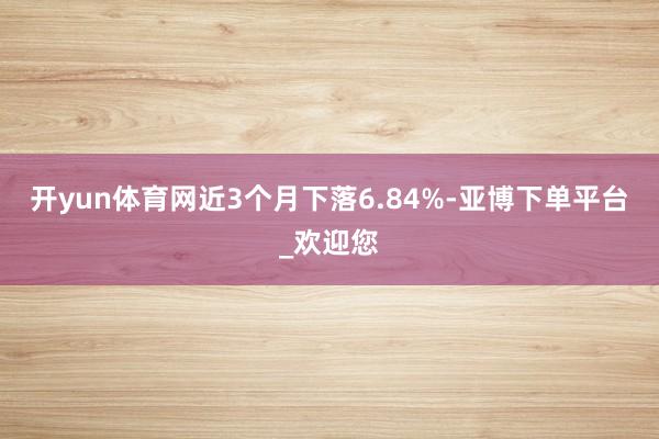 开yun体育网近3个月下落6.84%-亚博下单平台_欢迎您