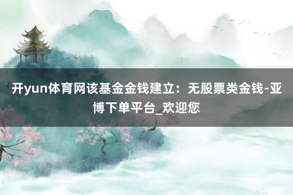 开yun体育网该基金金钱建立：无股票类金钱-亚博下单平台_欢迎您