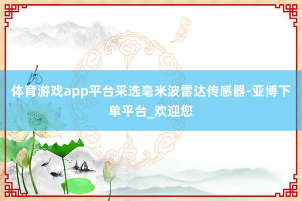 体育游戏app平台采选毫米波雷达传感器-亚博下单平台_欢迎您