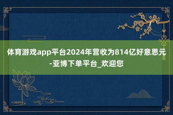 体育游戏app平台2024年营收为814亿好意思元-亚博下单平台_欢迎您