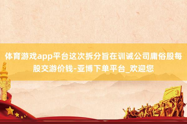 体育游戏app平台这次拆分旨在训诫公司庸俗股每股交游价钱-亚博下单平台_欢迎您