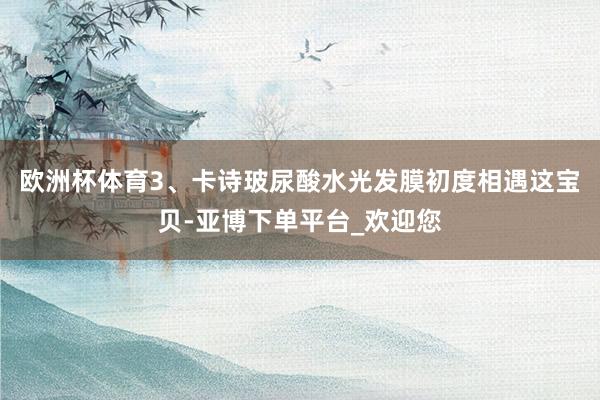 欧洲杯体育3、卡诗玻尿酸水光发膜初度相遇这宝贝-亚博下单平台_欢迎您
