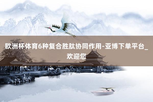 欧洲杯体育6种复合胜肽协同作用-亚博下单平台_欢迎您