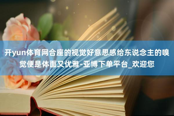 开yun体育网合座的视觉好意思感给东说念主的嗅觉便是体面又优雅-亚博下单平台_欢迎您