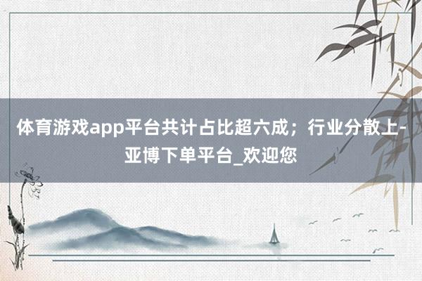 体育游戏app平台共计占比超六成；行业分散上-亚博下单平台_欢迎您