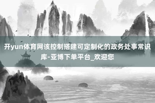 开yun体育网该控制搭建可定制化的政务处事常识库-亚博下单平台_欢迎您