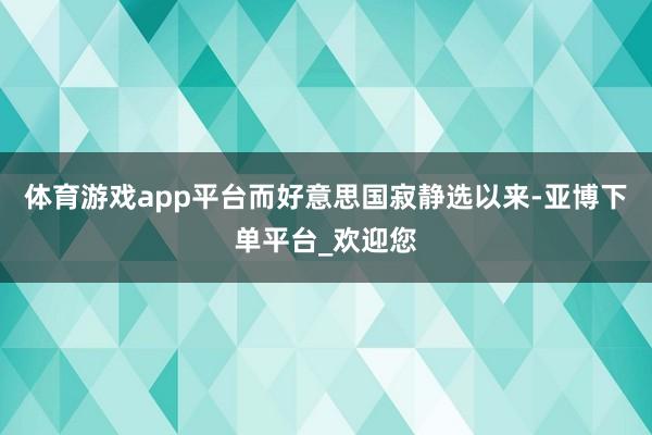 体育游戏app平台而好意思国寂静选以来-亚博下单平台_欢迎您