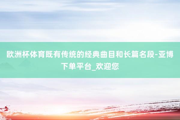 欧洲杯体育既有传统的经典曲目和长篇名段-亚博下单平台_欢迎您