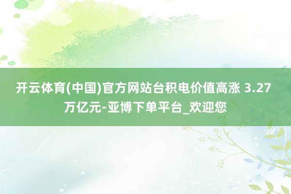 开云体育(中国)官方网站台积电价值高涨 3.27 万亿元-亚博下单平台_欢迎您