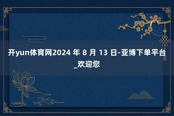 开yun体育网2024 年 8 月 13 日-亚博下单平台_欢迎您