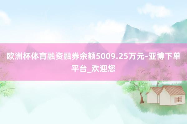 欧洲杯体育融资融券余额5009.25万元-亚博下单平台_欢迎您