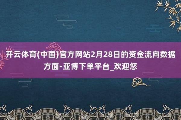开云体育(中国)官方网站2月28日的资金流向数据方面-亚博下单平台_欢迎您