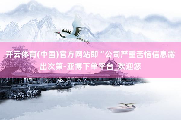 开云体育(中国)官方网站即“公司严重苦恼信息露出次第-亚博下单平台_欢迎您