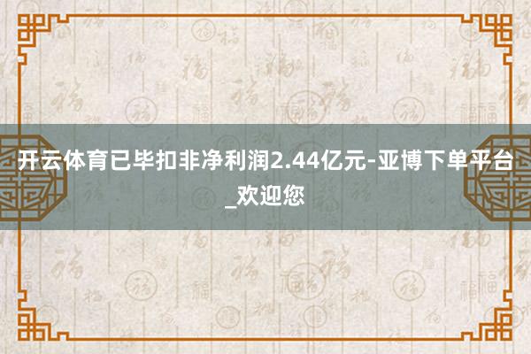 开云体育已毕扣非净利润2.44亿元-亚博下单平台_欢迎您