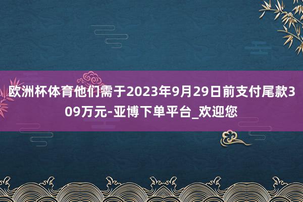 欧洲杯体育他们需于2023年9月29日前支付尾款309万元-亚博下单平台_欢迎您