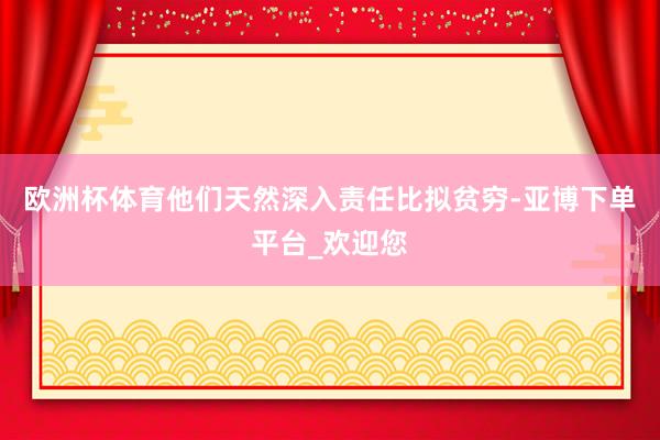 欧洲杯体育他们天然深入责任比拟贫穷-亚博下单平台_欢迎您